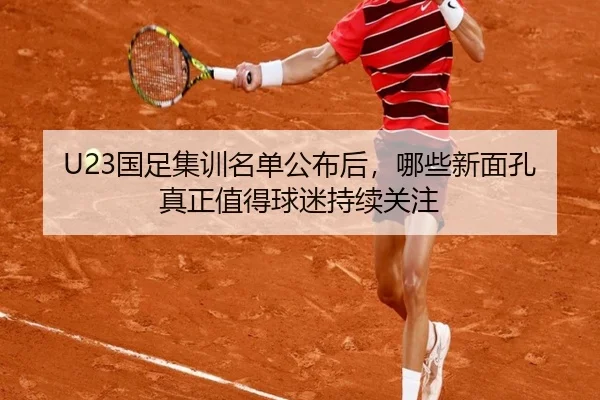 U23国足集训名单公布后，哪些新面孔真正值得球迷持续关注