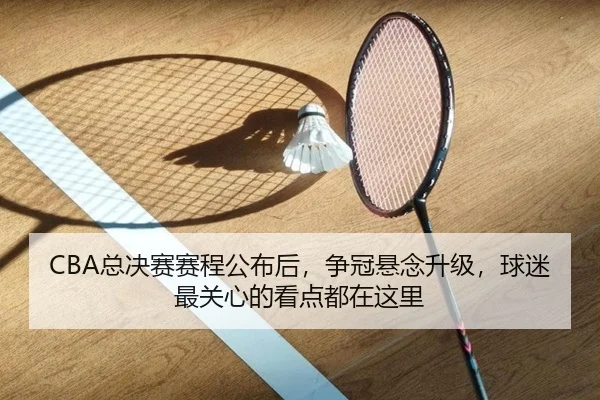 CBA总决赛赛程公布后，争冠悬念升级，球迷最关心的看点都在这里